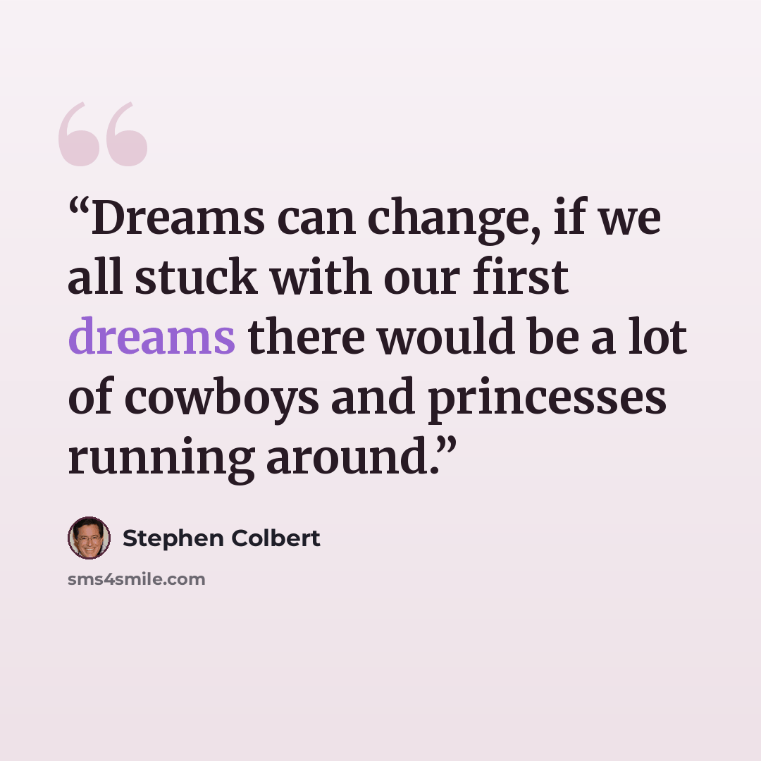 “Dreams can change, if we all stuck with our first dreams there would be a lot of cowboys and princesses running around.” quote by Stephen Colbert