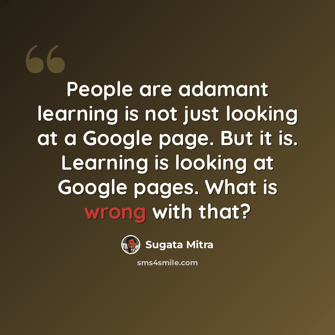 “People are adamant learning is not just looking at a Google page. But it is. Learning is looking at Google pages. What is wrong with that?” quote by Sugata Mitra