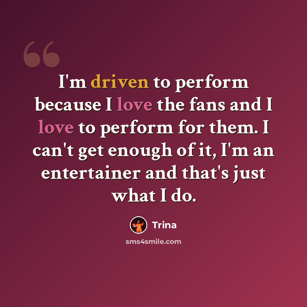 “I'm driven to perform because I love the fans and I love to perform for them. I can't get enough of it, I'm an entertainer and that's just what I do.” quote by Trina