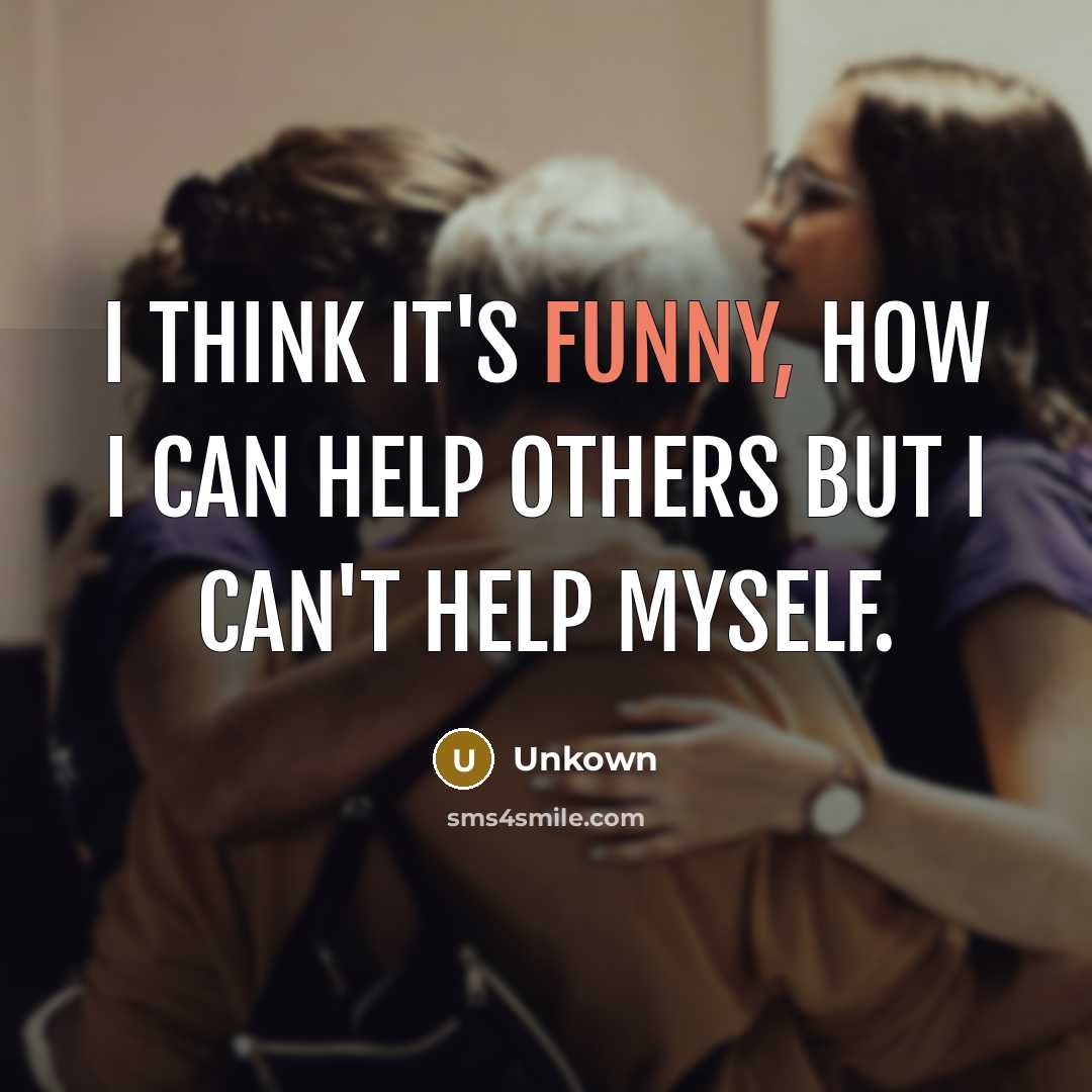 “I think it's funny, how I can help others but I can't help myself.” quote by Unkown