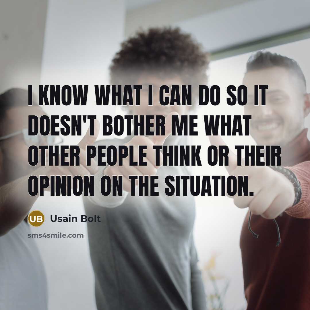 “I know what I can do so it doesn't bother me what other people think or their opinion on the situation.” quote by Usain Bolt