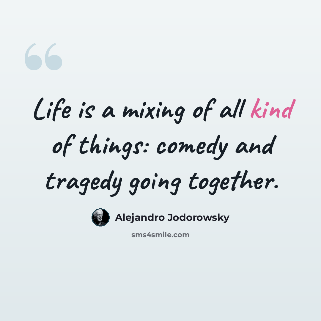 “Life is a mixing of all kind of things: comedy and tragedy going together.” quote by Alejandro Jodorowsky