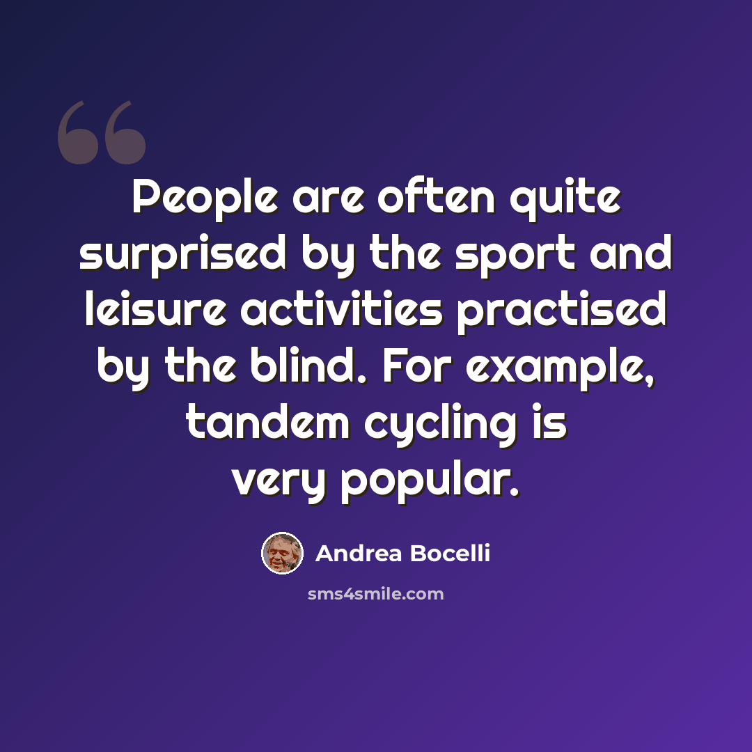 “People are often quite surprised by the sport and leisure activities practised by the blind. For example, tandem cycling is very popular.” quote by Andrea Bocelli