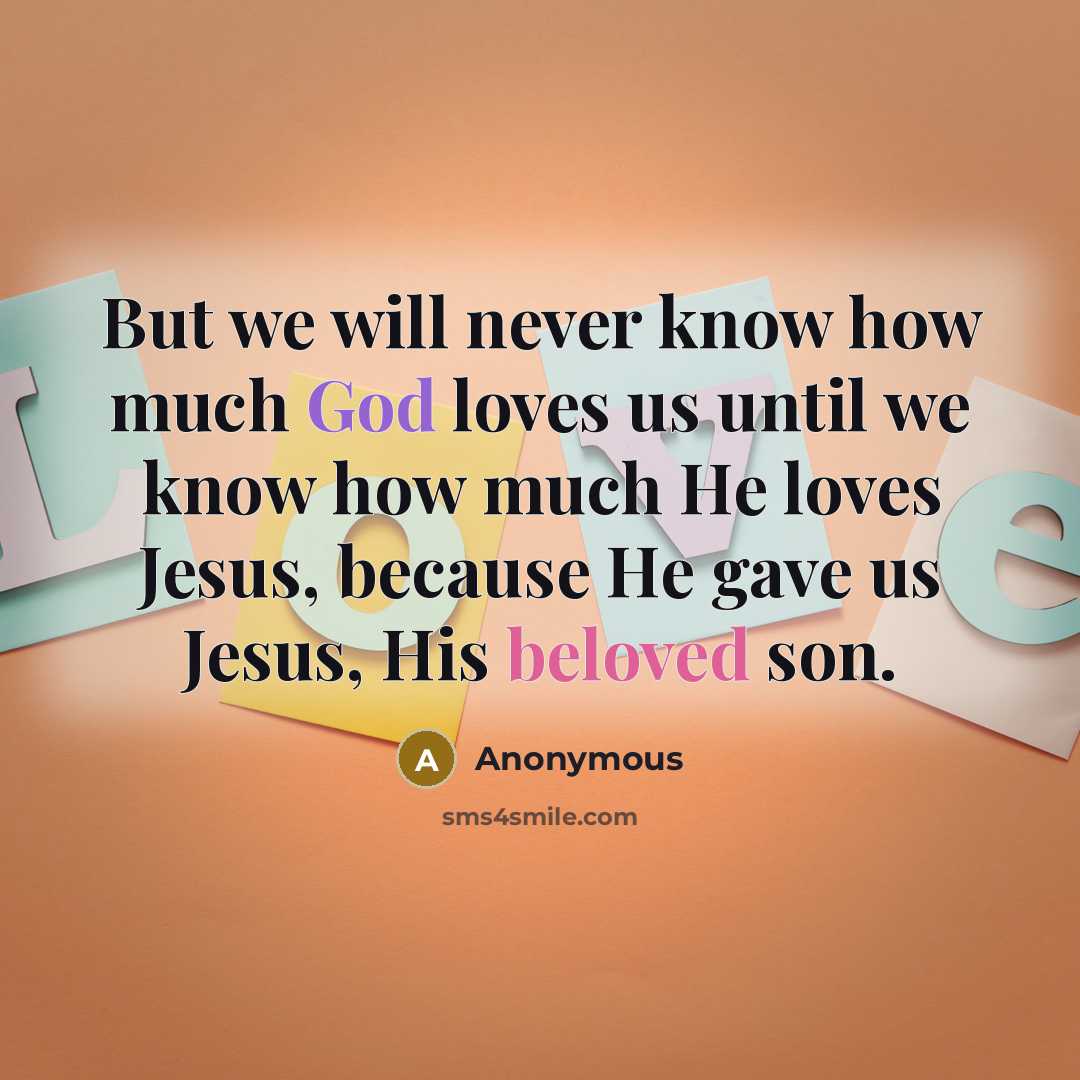 “But we will never know how much God loves us until we know how much He loves Jesus, because He gave us Jesus, His beloved son.” quote by Anonymous