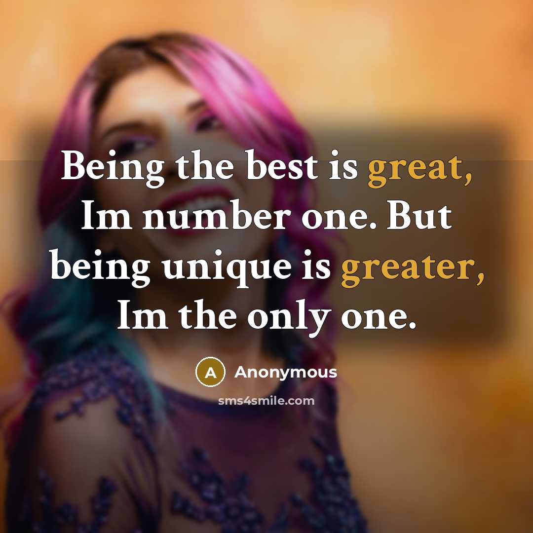 “Being the best is great, Im number one. But being unique is greater, Im the only one.” quote by Anonymous