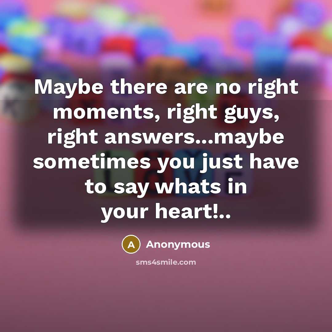 “Maybe there are no right moments, right guys, right answers...maybe sometimes you just have to say whats in your heart!..” quote by Anonymous