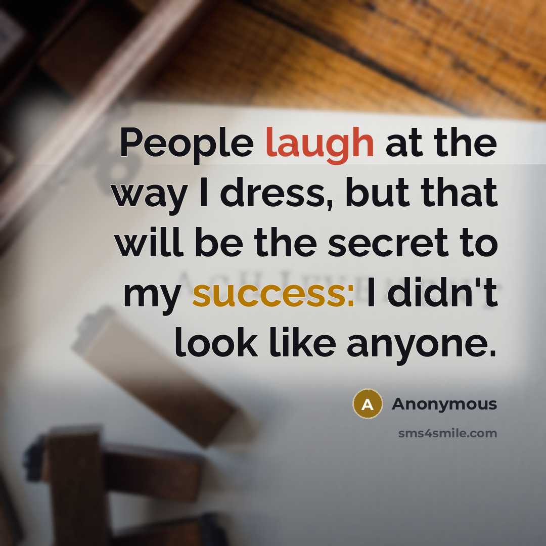 “People laugh at the way I dress, but that will be the secret to my success: I didn't look like anyone.” quote by Anonymous