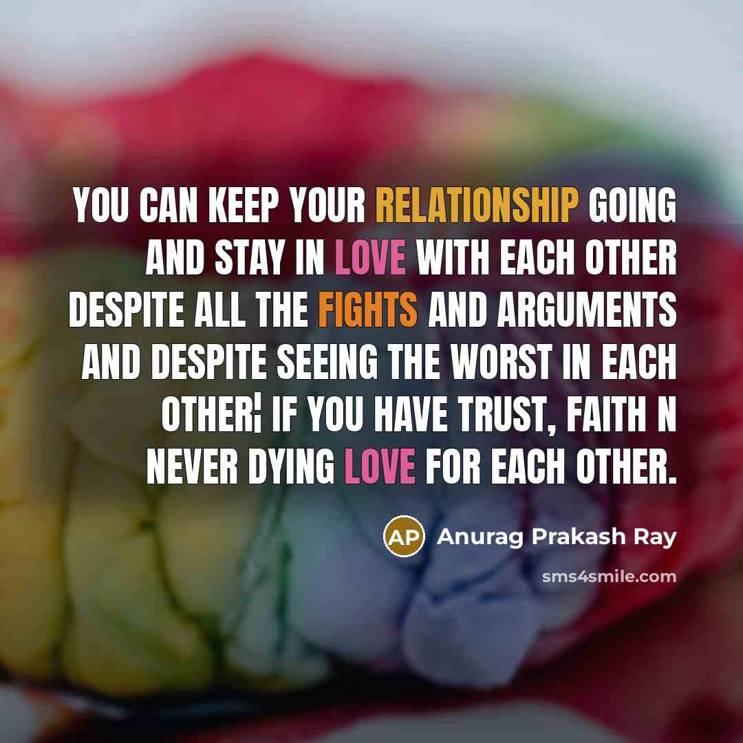 “You can keep your relationship going and stay in love with each other despite all the fights and arguments and despite seeing the worst in each other¦ if you have trust, faith n never dying love for each other.” quote by Anurag Prakash Ray