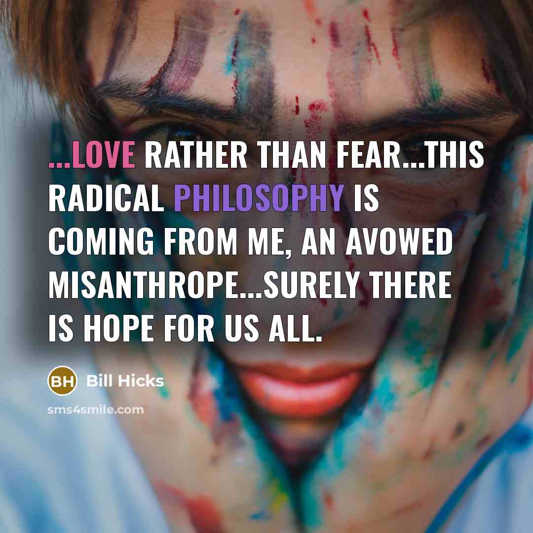 “...love rather than fear...this radical philosophy is coming from me, an avowed misanthrope...surely there is hope for us all.” quote by Bill Hicks