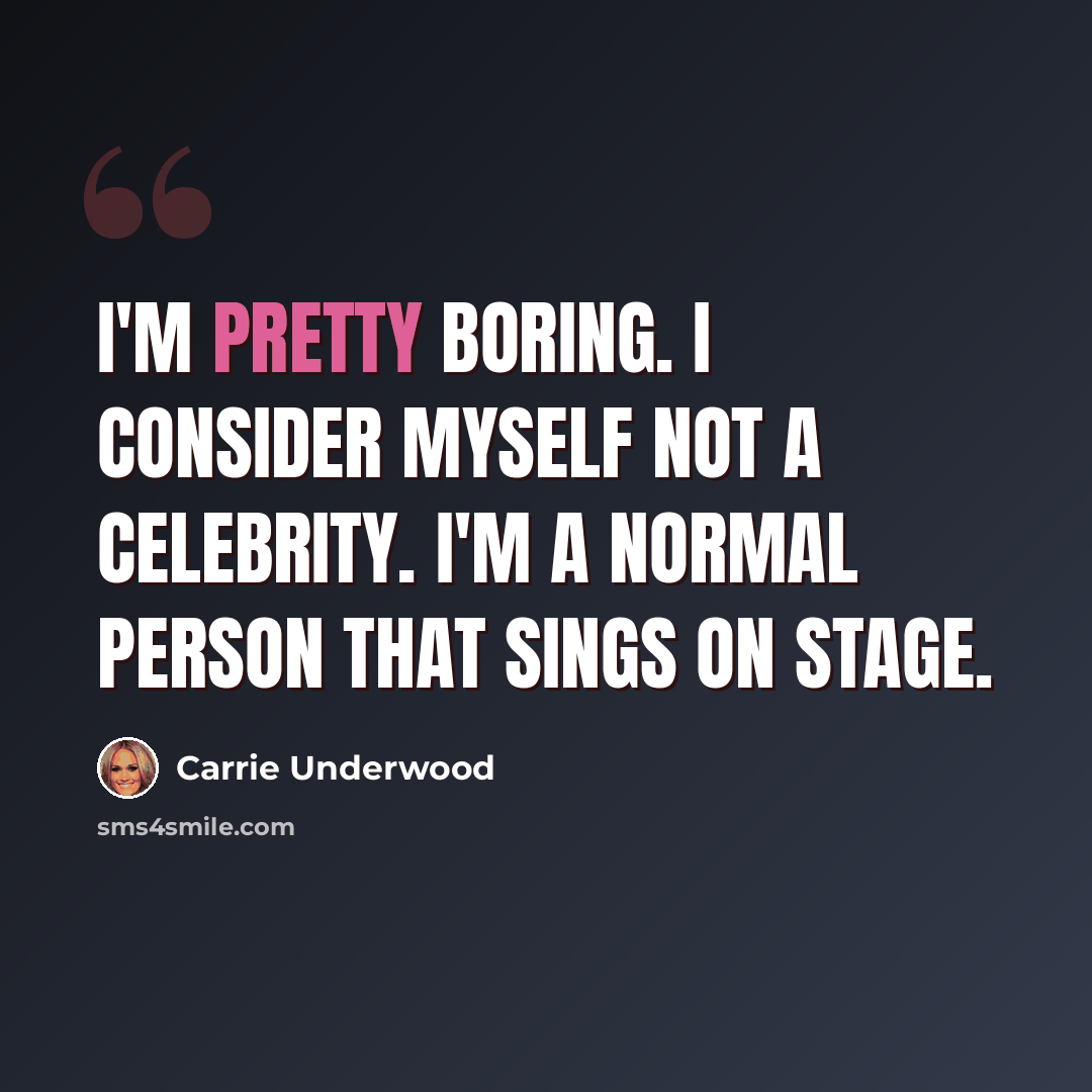 “I'm pretty boring. I consider myself not a celebrity. I'm a normal person that sings on stage.” quote by Carrie Underwood