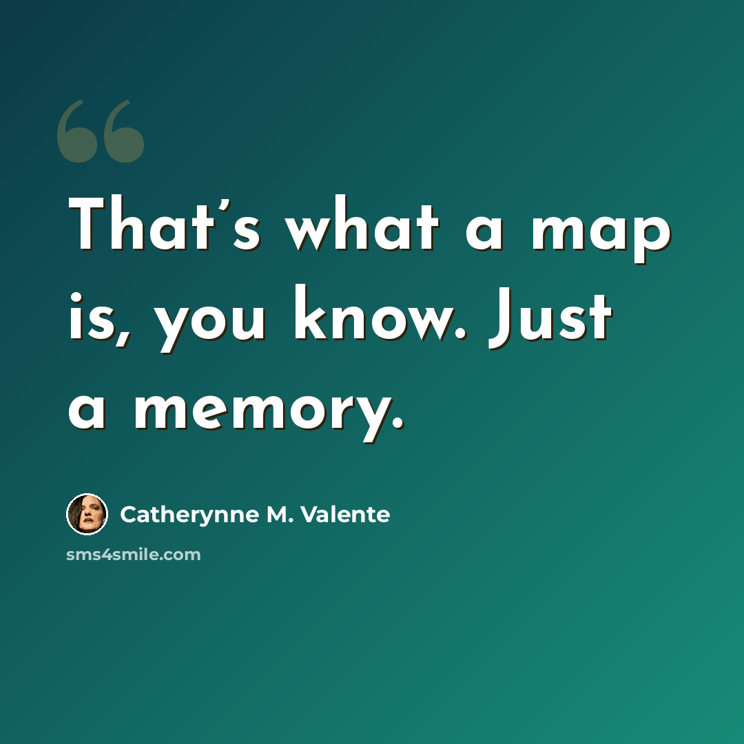 “That’s what a map is, you know. Just a memory.” quote by Catherynne M. Valente