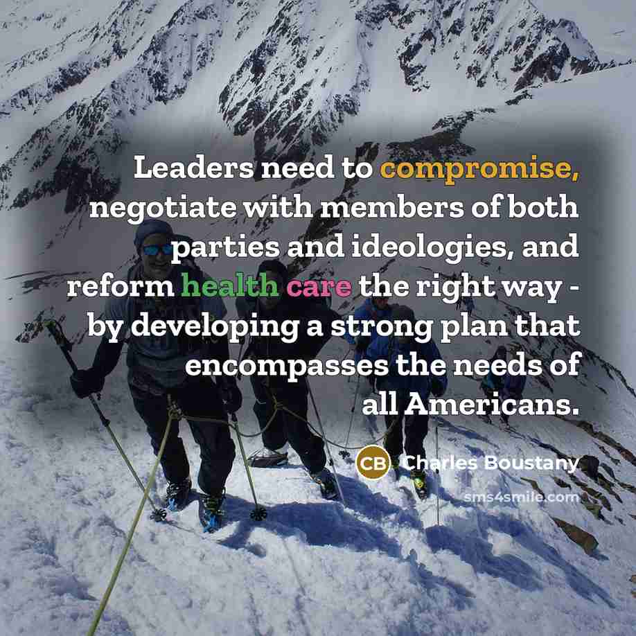 “Leaders need to compromise, negotiate with members of both parties and ideologies, and reform health care the right way - by developing a strong plan that encompasses the needs of all Americans.” quote by Charles Boustany