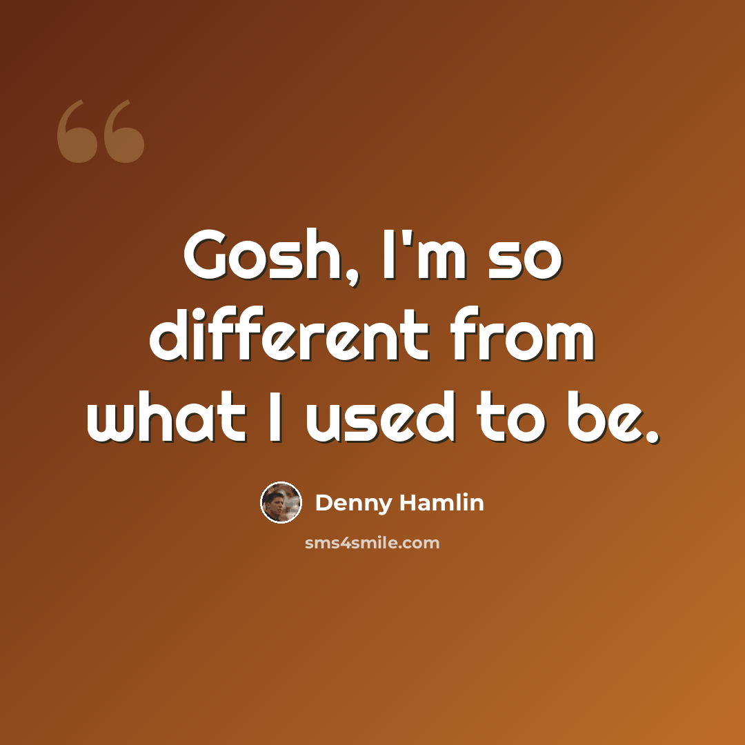 “Gosh, I'm so different from what I used to be.” quote by Denny Hamlin