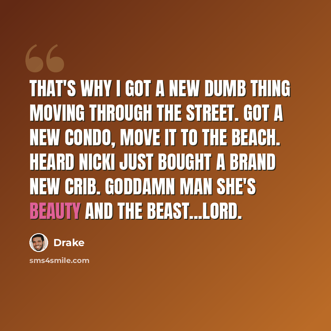 “That's why I got a new dumb thing moving through the street. Got a new condo, move it to the beach. Heard Nicki just bought a brand new crib. Goddamn man she's beauty and the beast...Lord.” quote by Drake