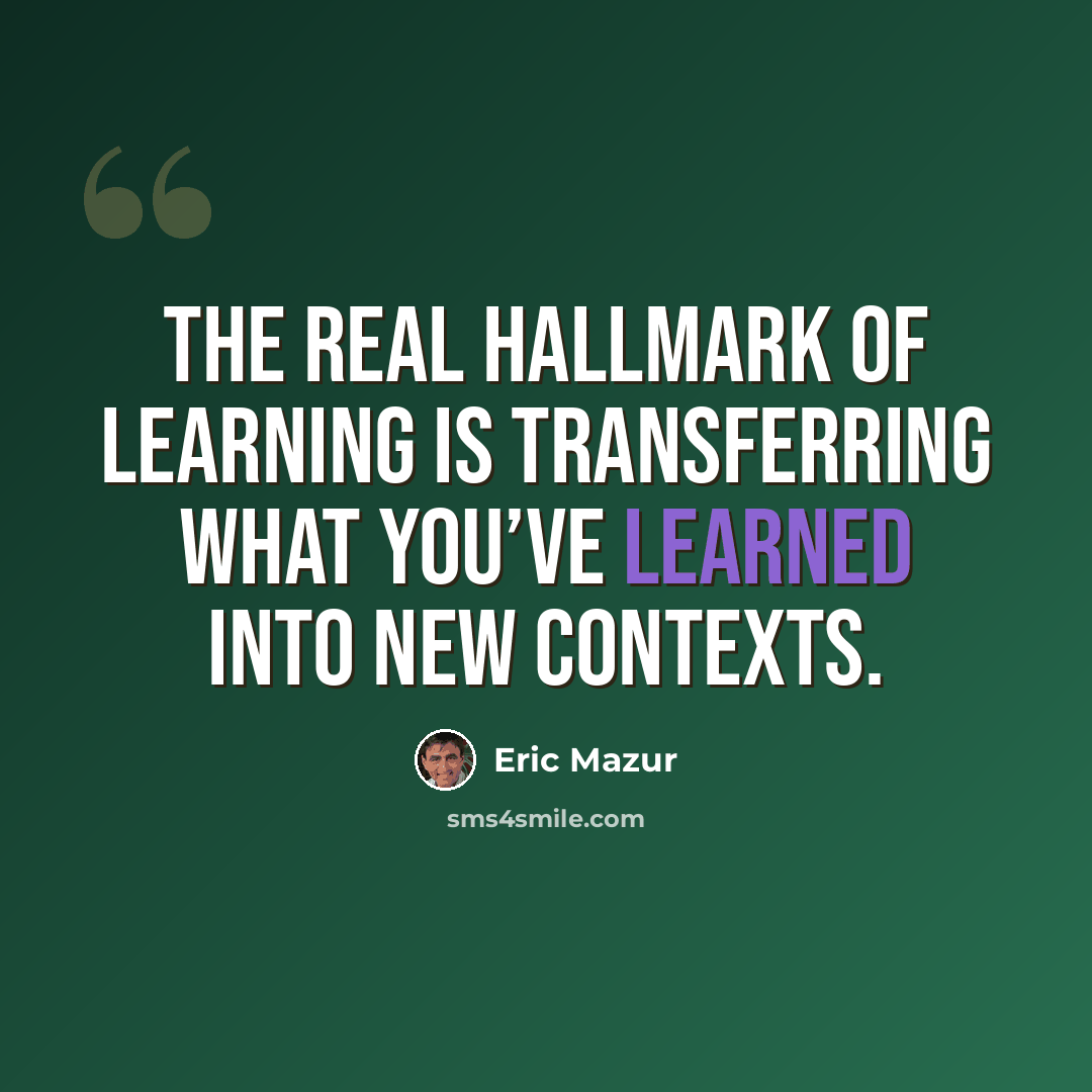 “The real hallmark of learning is transferring what you’ve learned into new contexts.” quote by Eric Mazur