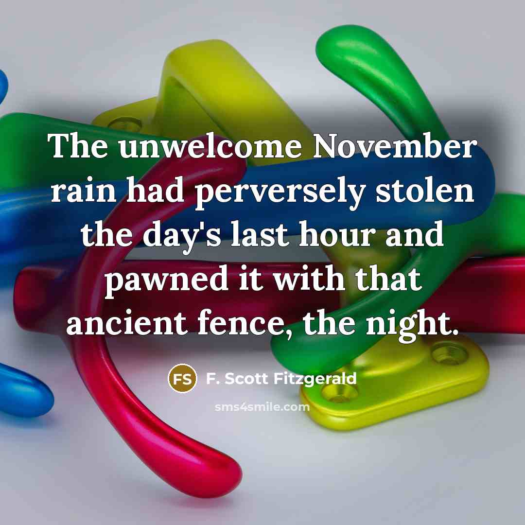 “The unwelcome November rain had perversely stolen the day's last hour and pawned it with that ancient fence, the night.” quote by F. Scott Fitzgerald