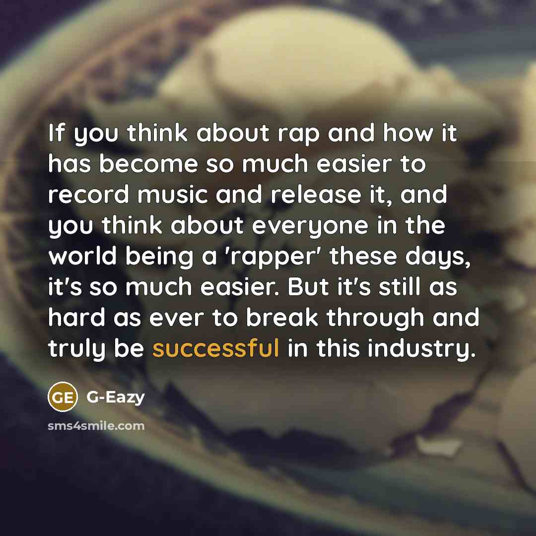 “If you think about rap and how it has become so much easier to record music and release it, and you think about everyone in the world being a 'rapper' these days, it's so much easier. But it's still as hard as ever to break through and truly be successful in this industry.” quote by G-Eazy