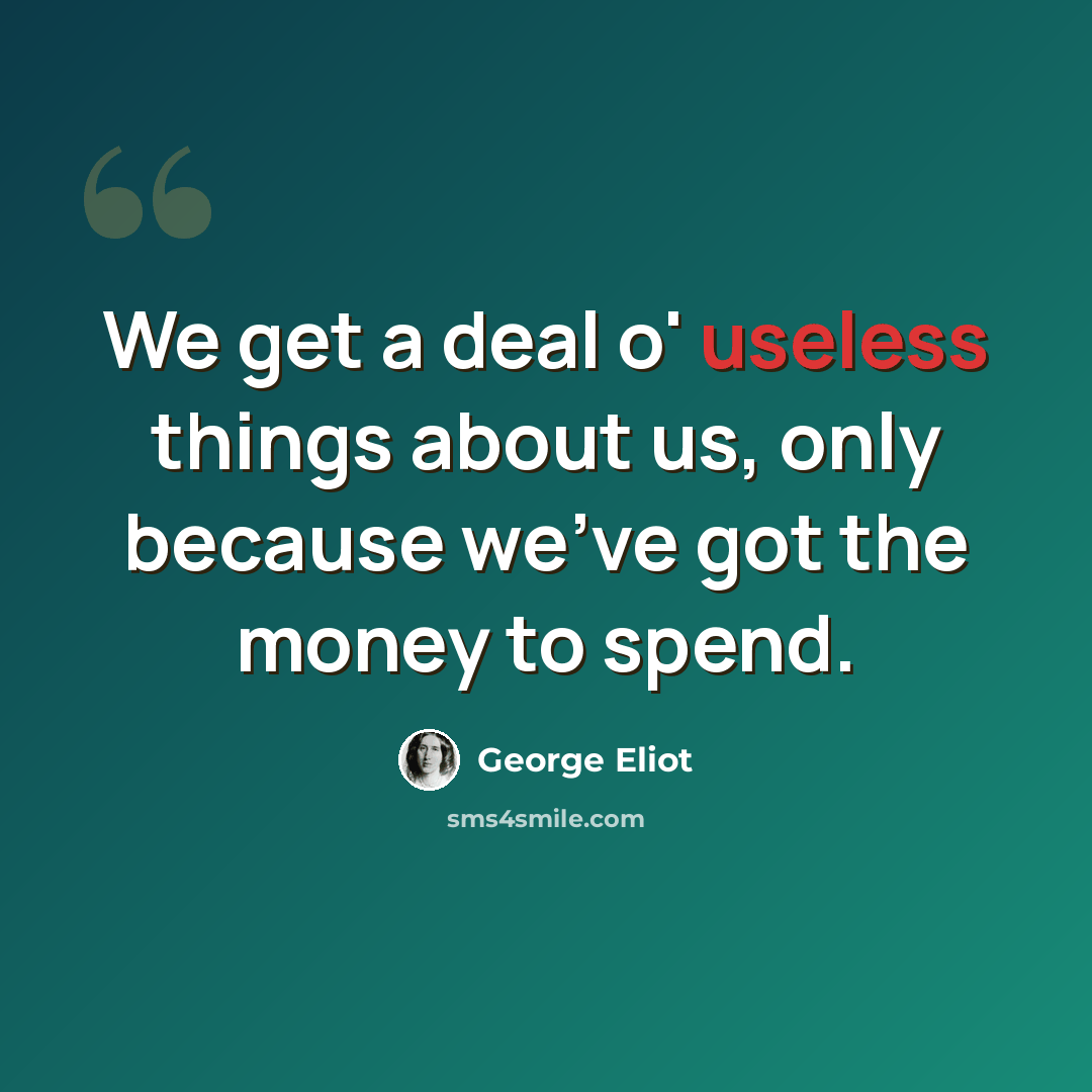 “We get a deal o' useless things about us, only because we've got the money to spend.” quote by George Eliot