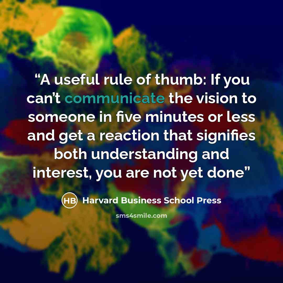 “A useful rule of thumb: If you can’t communicate the vision to someone in five minutes or less and get a reaction that signifies both understanding and interest, you are not yet done” quote by Harvard Business School Press