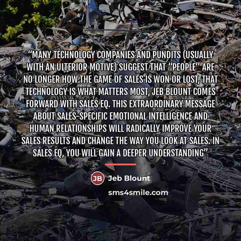 “many technology companies and pundits (usually with an ulterior motive) suggest that “people” are no longer how the game of sales is won or lost, that technology is what matters most, Jeb Blount comes forward with Sales EQ. This extraordinary message about sales-specific emotional intelligence and…” quote by Jeb Blount