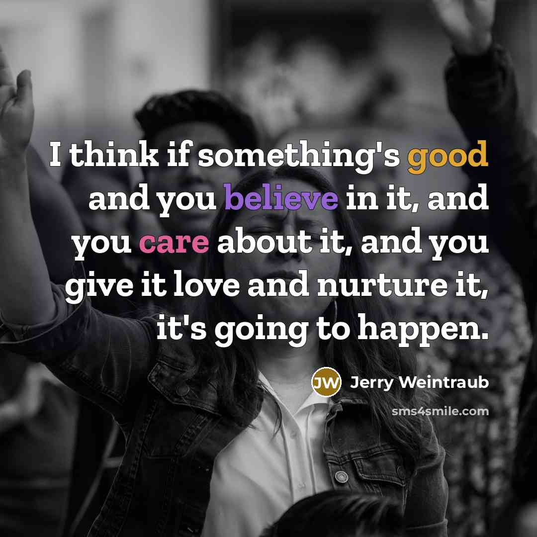 “I think if something's good and you believe in it, and you care about it, and you give it love and nurture it, it's going to happen.” quote by Jerry Weintraub