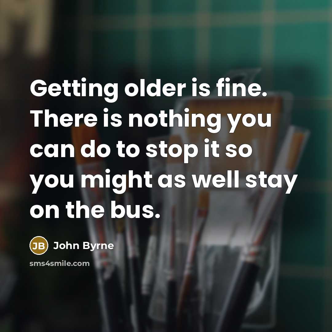 “Getting older is fine. There is nothing you can do to stop it so you might as well stay on the bus.” quote by John Byrne