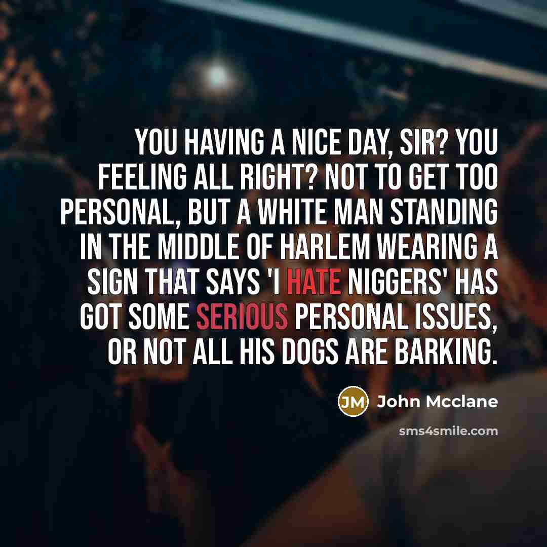 “You having a nice day, sir? You feeling all right? Not to get too personal, but a white man standing in the middle of Harlem wearing a sign that says 'I hate niggers' has got some serious personal issues, or not all his dogs are barking.” quote by John Mcclane
