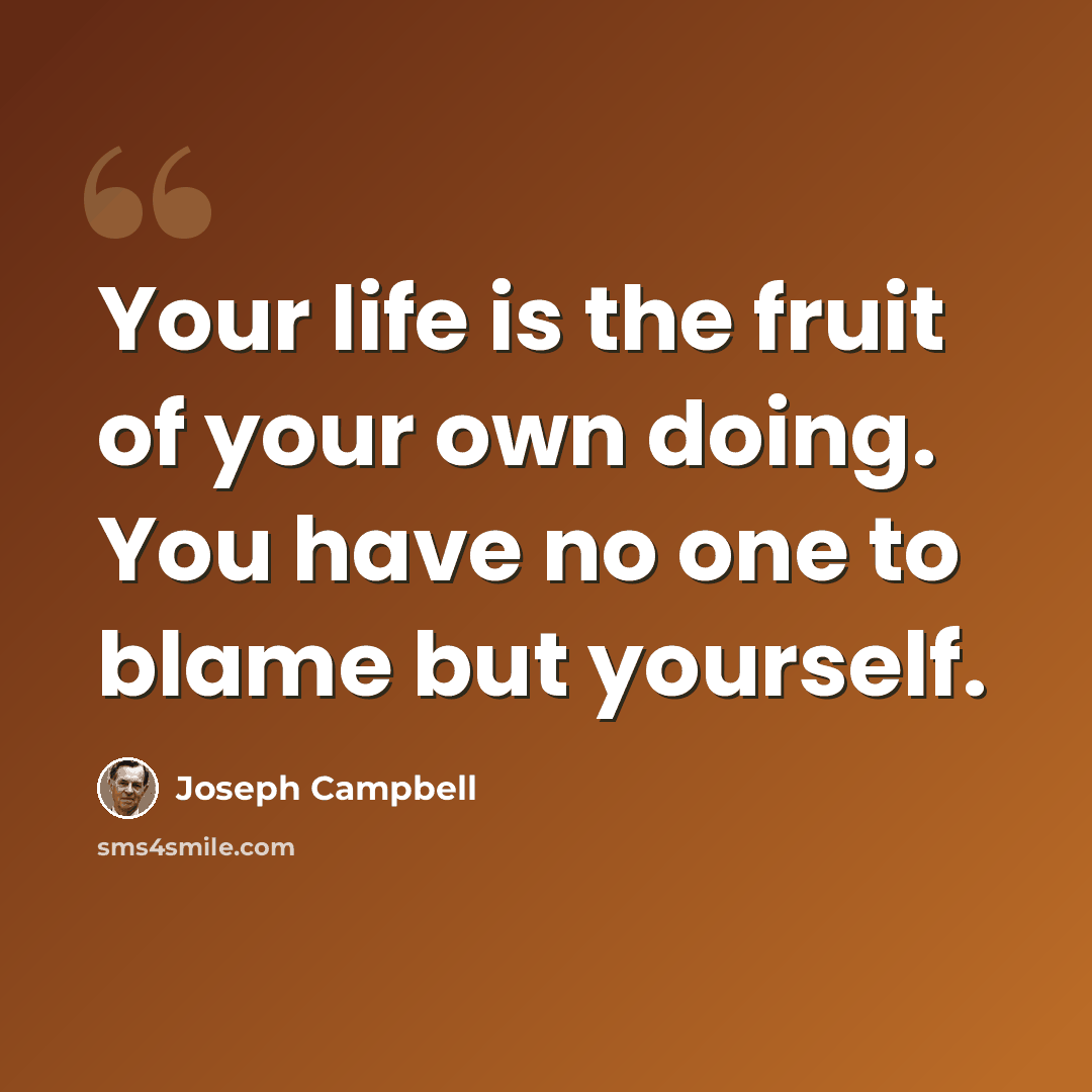 “Your life is the fruit of your own doing. You have no one to blame but yourself.” quote by Joseph Campbell