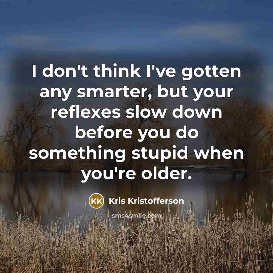 “I don't think I've gotten any smarter, but your reflexes slow down before you do something stupid when you're older.” quote by Kris Kristofferson
