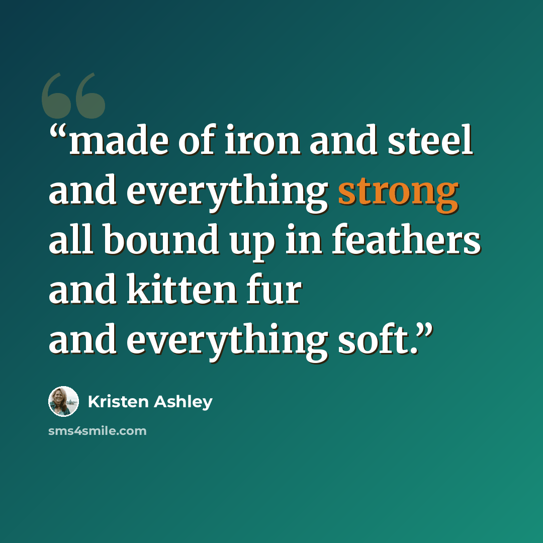 “made of iron and steel and everything strong all bound up in feathers and kitten fur and everything soft.” quote by Kristen Ashley