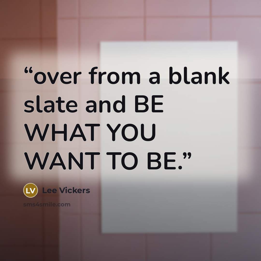 “over from a blank slate and BE WHAT YOU WANT TO BE.” quote by Lee Vickers