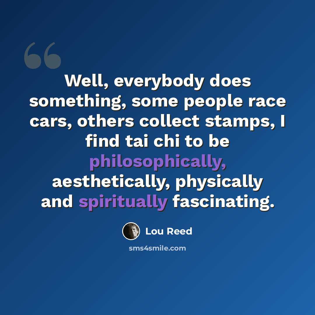 “Well, everybody does something, some people race cars, others collect stamps, I find tai chi to be philosophically, aesthetically, physically and spiritually fascinating.” quote by Lou Reed