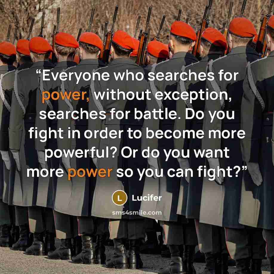 “Everyone who searches for power, without exception, searches for battle. Do you fight in order to become more powerful? Or do you want more power so you can fight?” quote by Lucifer