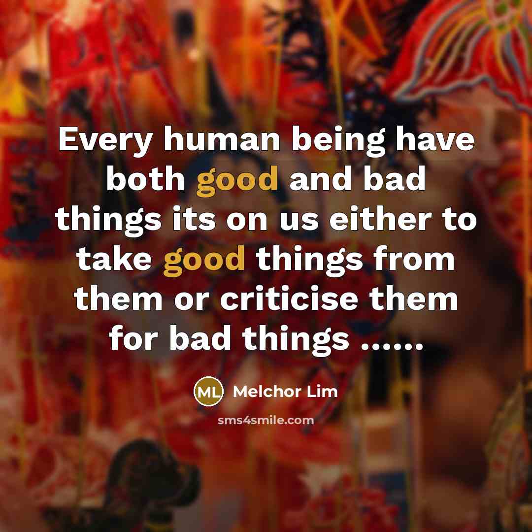 “Every human being have both good and bad things its on us either to take good things from them or criticise them for bad things ……” quote by Melchor Lim