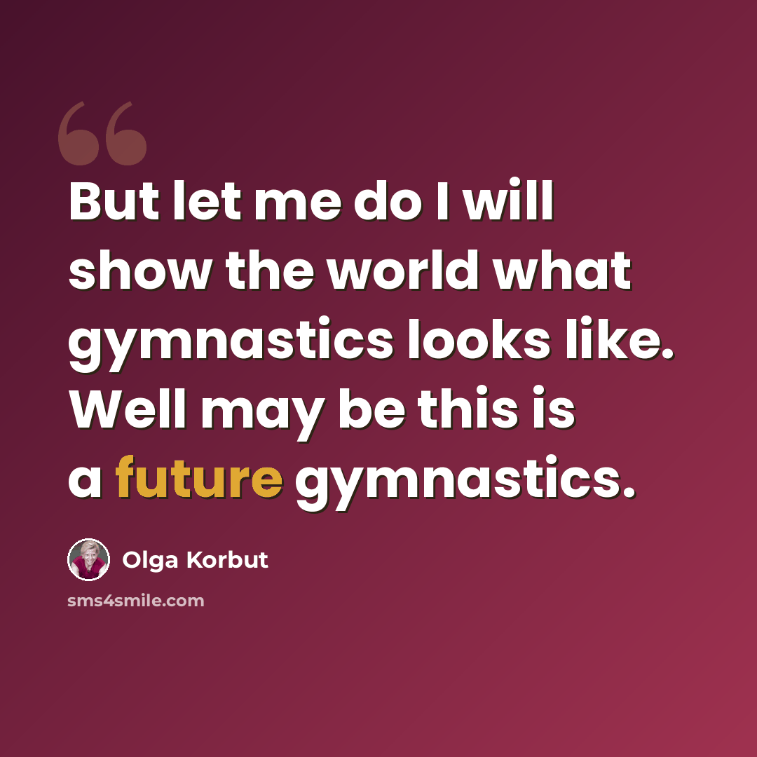 “But let me do I will show the world what gymnastics looks like. Well may be this is a future gymnastics.” quote by Olga Korbut