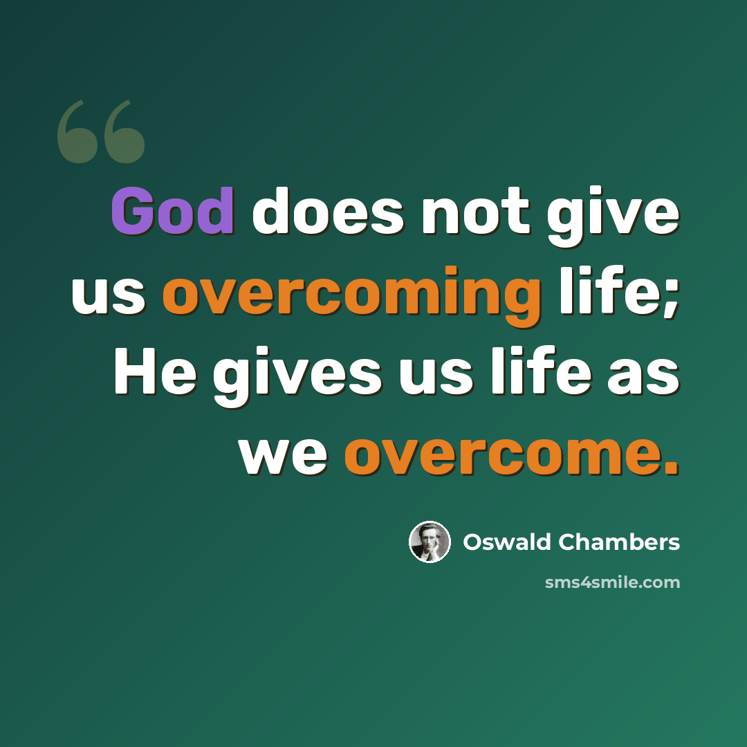 “God does not give us overcoming life; He gives us life as we overcome.” quote by Oswald Chambers