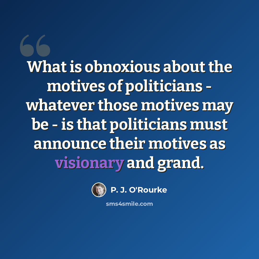 “What is obnoxious about the motives of politicians - whatever those motives may be - is that politicians must announce their motives as visionary and grand.” quote by P. J. O'Rourke