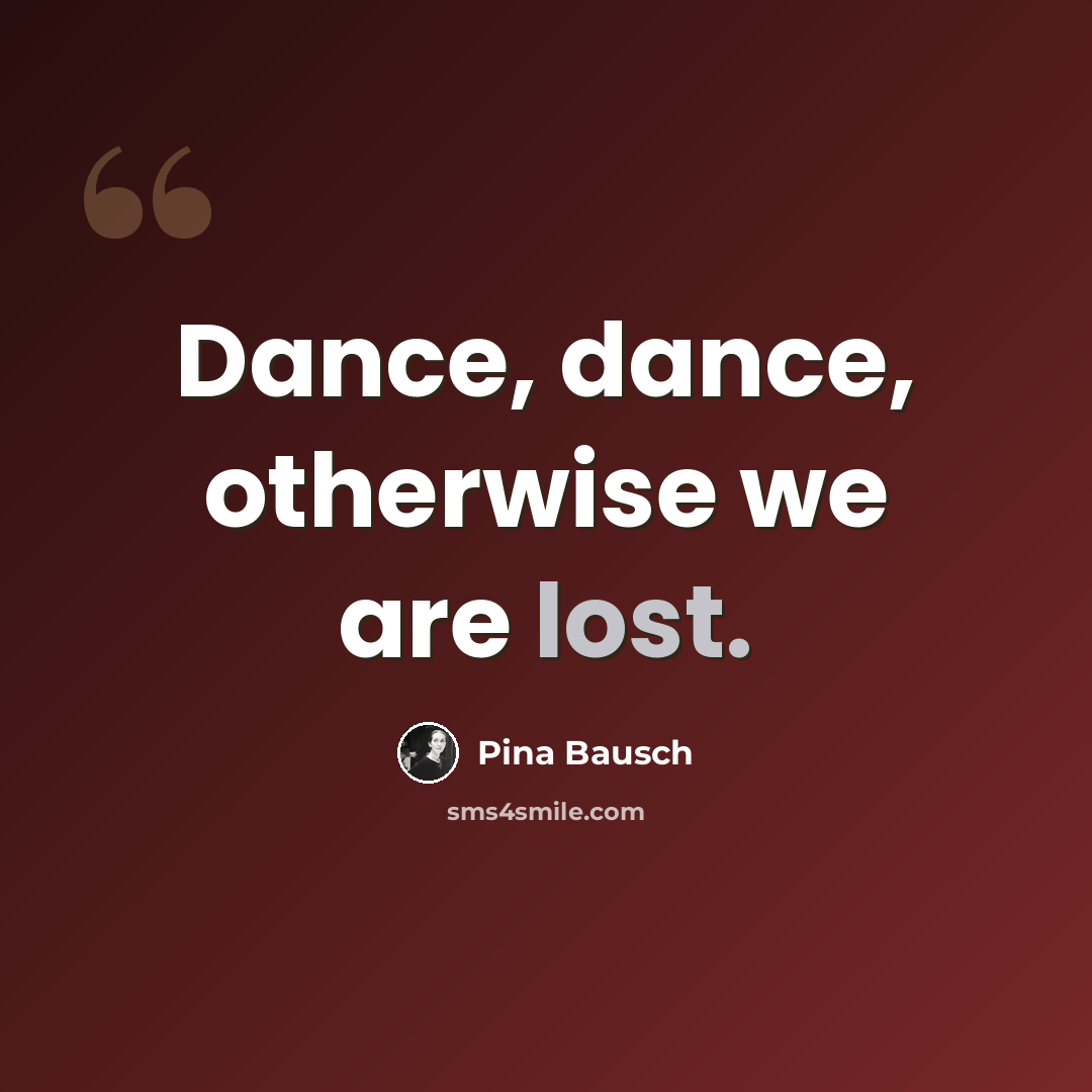 “Dance, dance, otherwise we are lost.” quote by Pina Bausch