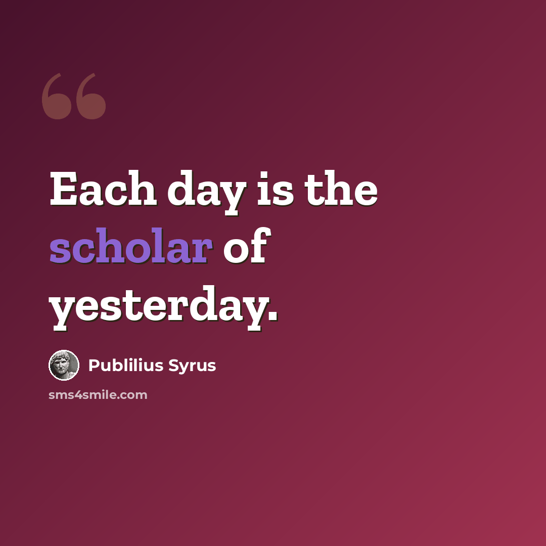 “Each day is the scholar of yesterday.” quote by Publilius Syrus