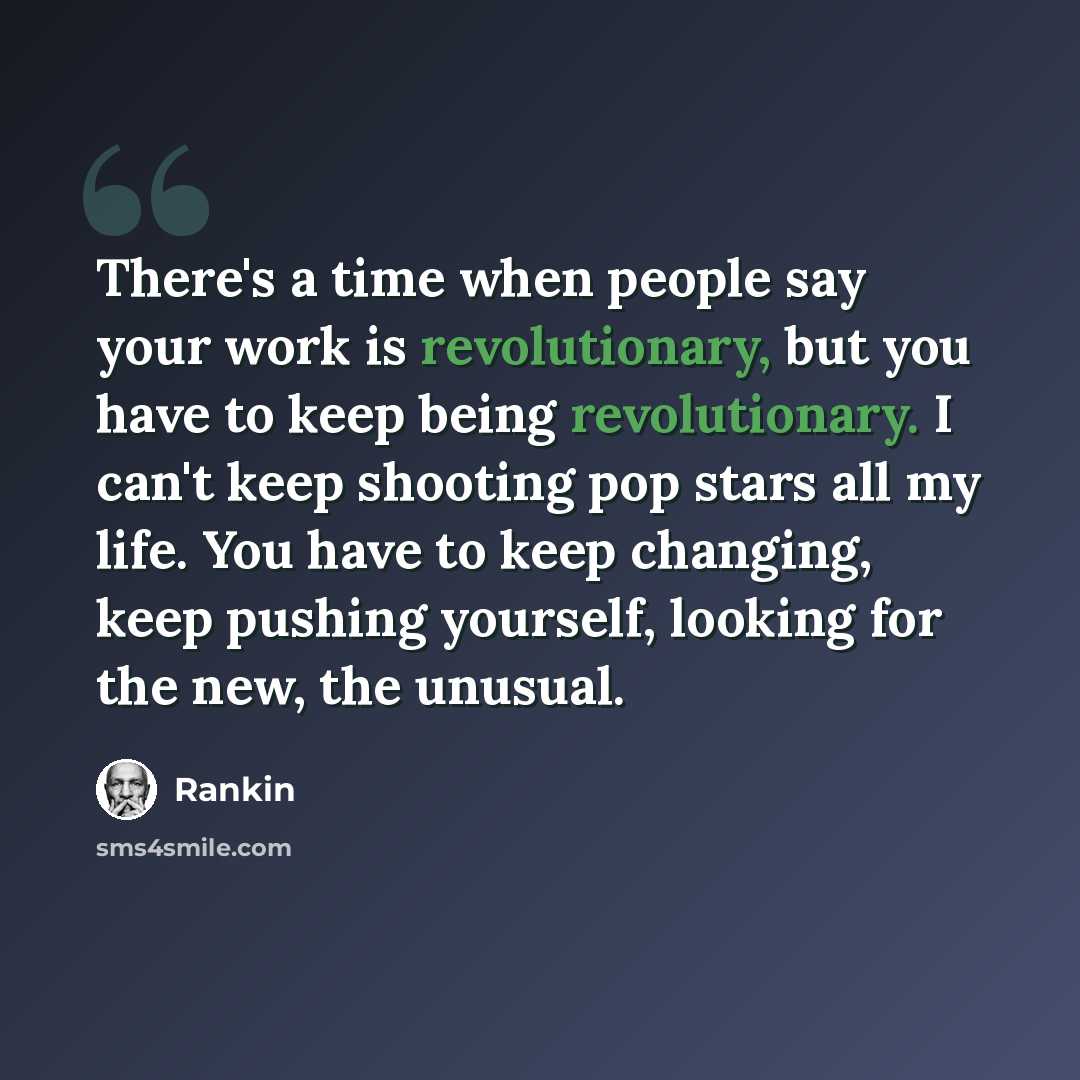 “There's a time when people say your work is revolutionary, but you have to keep being revolutionary. I can't keep shooting pop stars all my life. You have to keep changing, keep pushing yourself, looking for the new, the unusual.” quote by Rankin