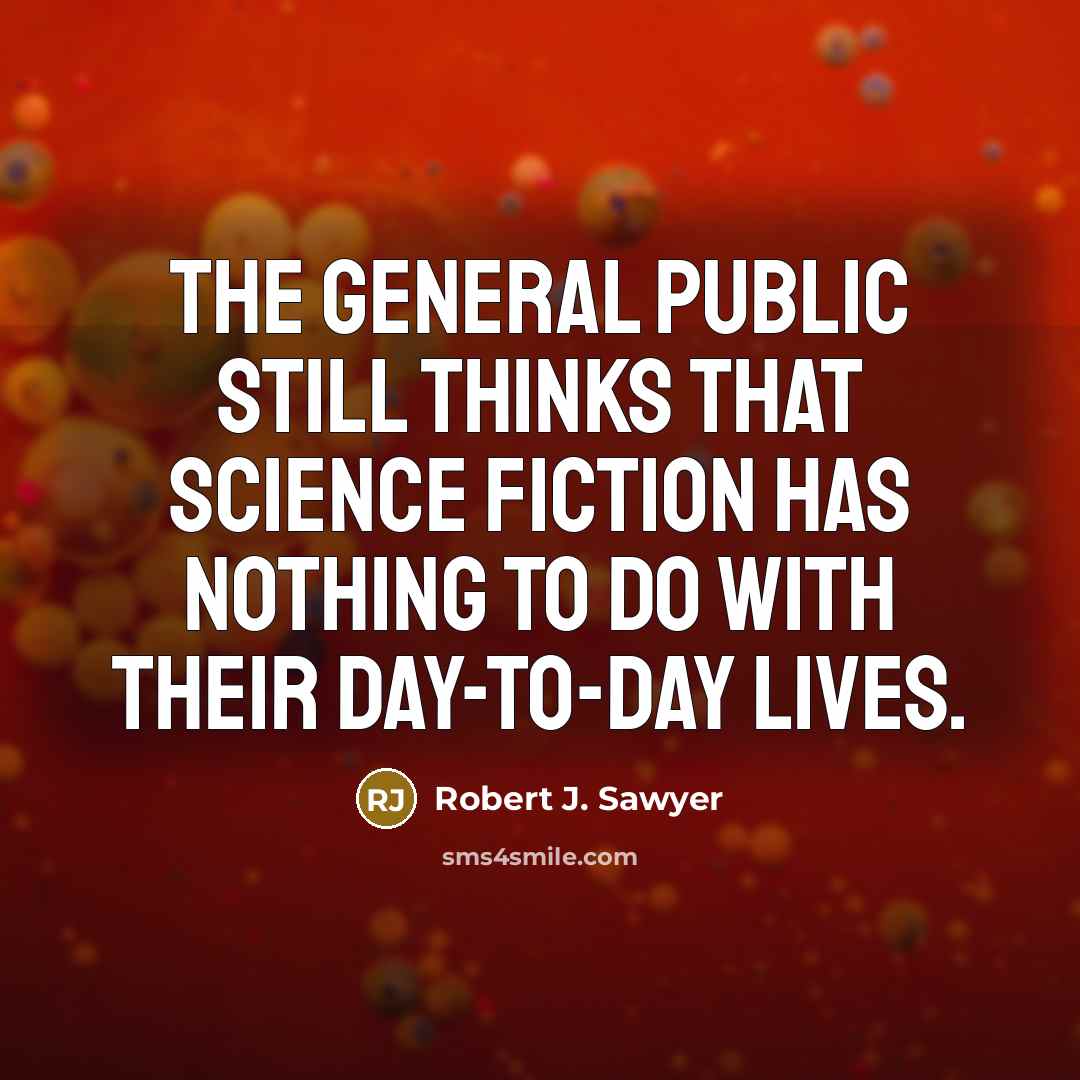 “The general public still thinks that science fiction has nothing to do with their day-to-day lives.” quote by Robert J. Sawyer