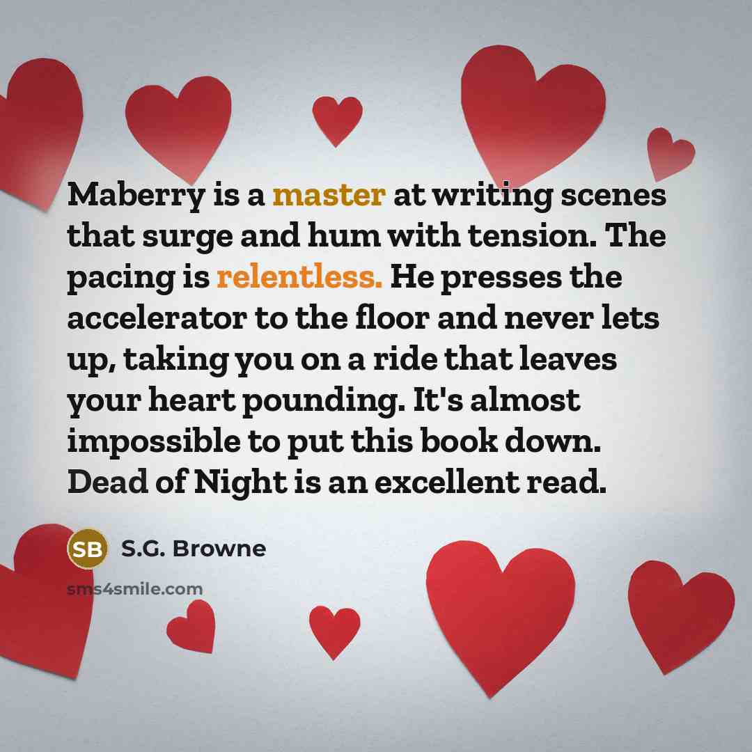 “Maberry is a master at writing scenes that surge and hum with tension. The pacing is relentless. He presses the accelerator to the floor and never lets up, taking you on a ride that leaves your heart pounding. It's almost impossible to put this book down. Dead of Night is an excellent read.” quote by S.G. Browne