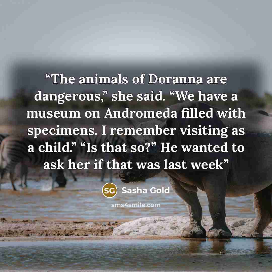 “The animals of Doranna are dangerous,” she said. “We have a museum on Andromeda filled with specimens. I remember visiting as a child.” “Is that so?” He wanted to ask her if that was last week” quote by Sasha Gold