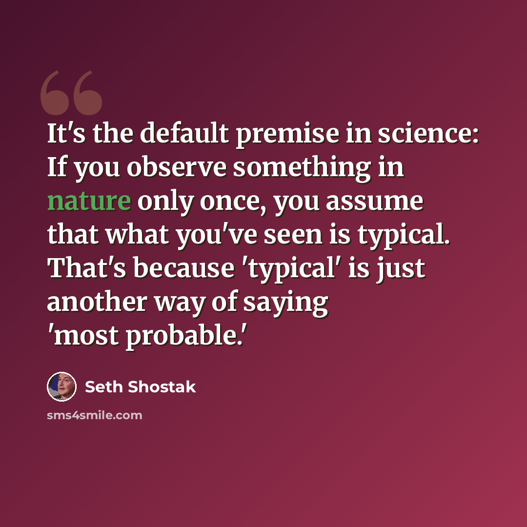 “It's the default premise in science: If you observe something in nature only once, you assume that what you've seen is typical. That's because 'typical' is just another way of saying 'most probable.'” quote by Seth Shostak