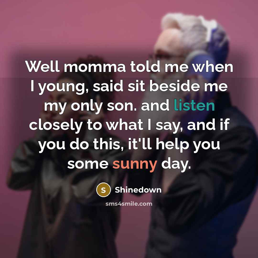 “Well momma told me when I young, said sit beside me my only son. and listen closely to what I say, and if you do this, it'll help you some sunny day.” quote by Shinedown