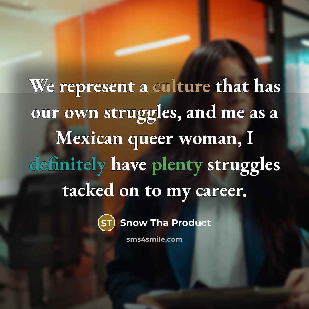 “We represent a culture that has our own struggles, and me as a Mexican queer woman, I definitely have plenty struggles tacked on to my career.” quote by Snow Tha Product