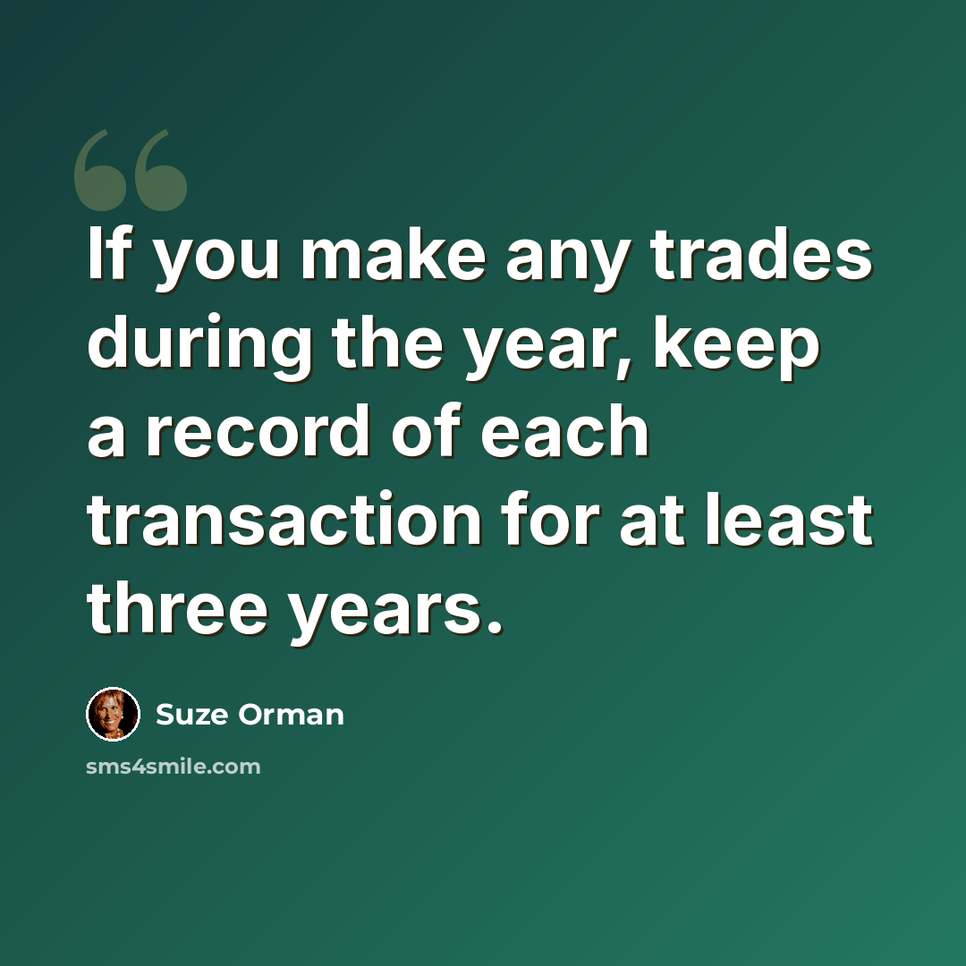 “If you make any trades during the year, keep a record of each transaction for at least three years.” quote by Suze Orman