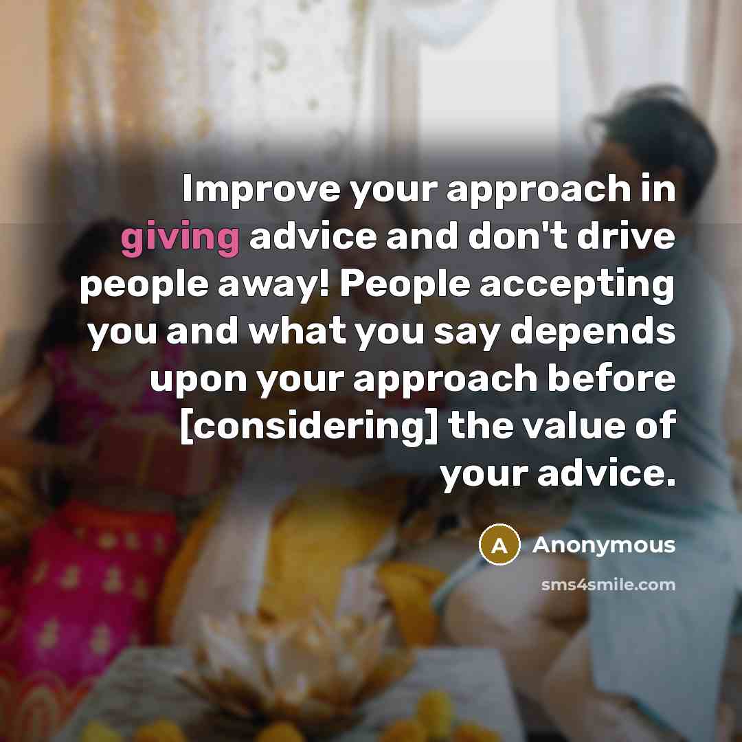 “Improve your approach in giving advice and don't drive people away! People accepting you and what you say depends upon your approach before [considering] the value of your advice.” quote by Anonymous