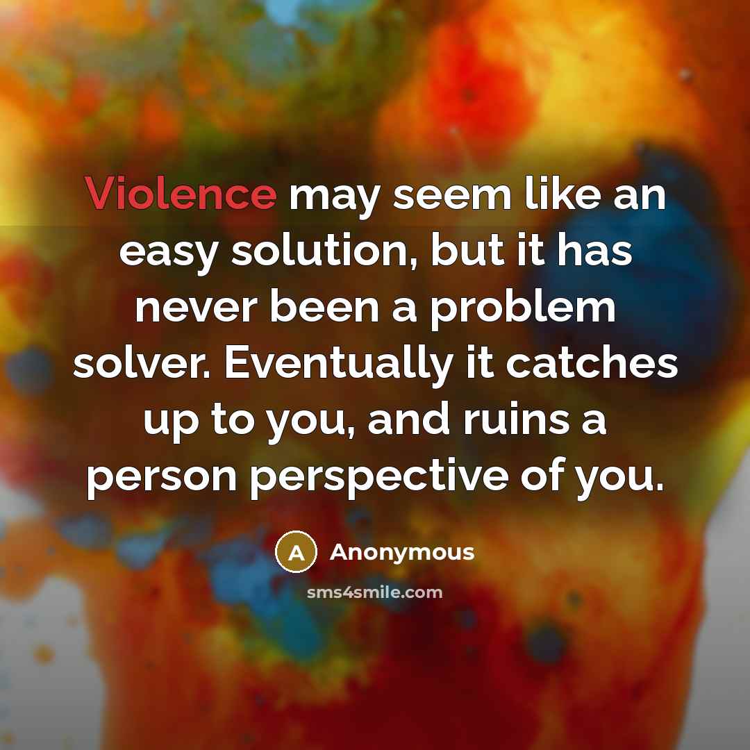 “Violence may seem like an easy solution, but it has never been a problem solver. Eventually it catches up to you, and ruins a person perspective of you.” quote by Anonymous