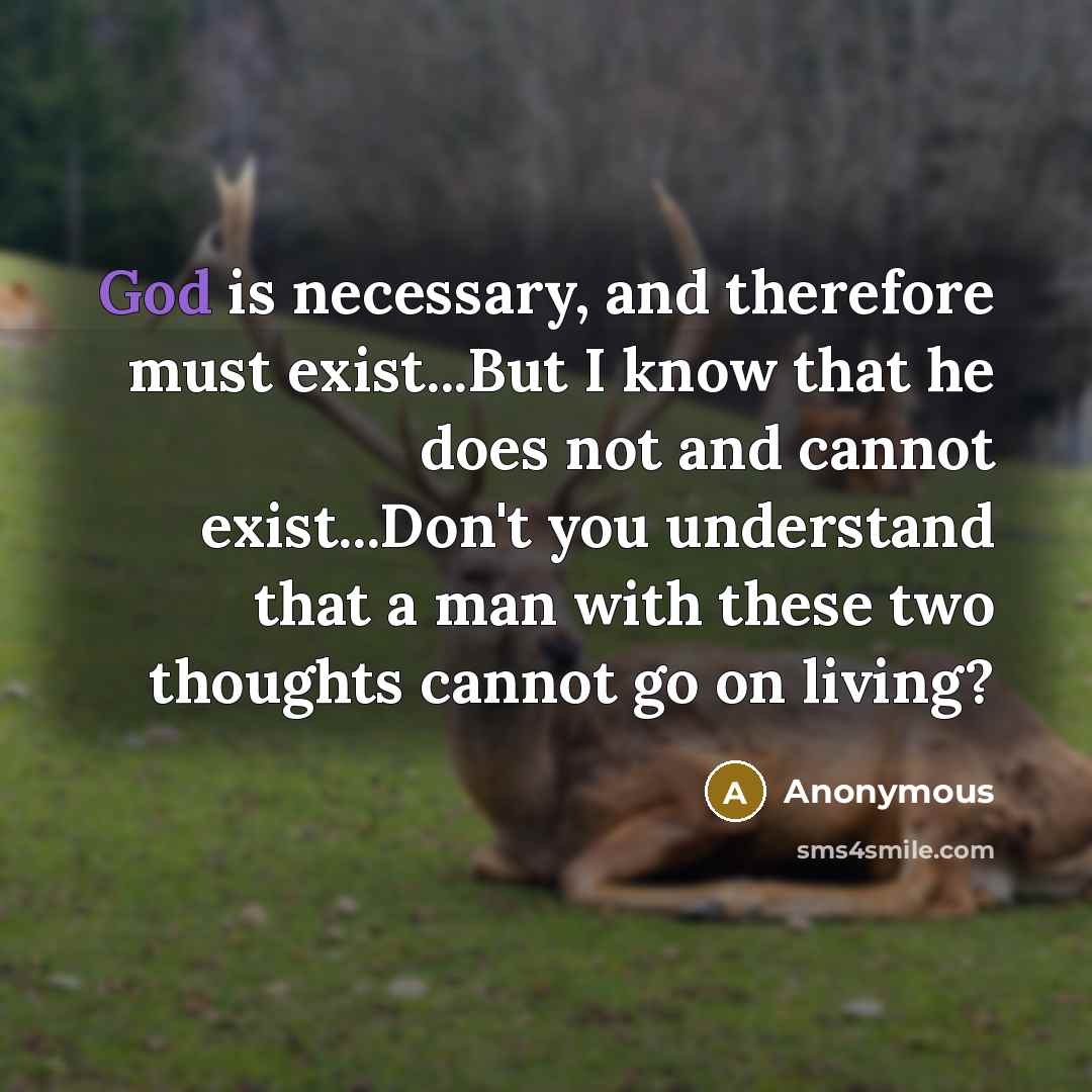 “God is necessary, and therefore must exist...But I know that he does not and cannot exist...Don't you understand that a man with these two thoughts cannot go on living?” quote by Anonymous